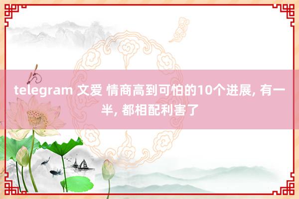 telegram 文爱 情商高到可怕的10个进展， 有一半， 都相配利害了