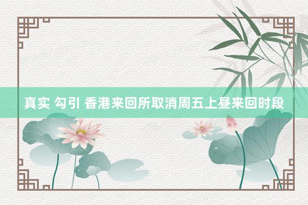 真实 勾引 香港来回所取消周五上昼来回时段