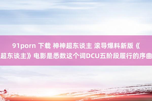 91porn 下载 神神超东谈主 滚导爆料新版《超东谈主》电影是悉数这个词DCU五阶段履行的序曲