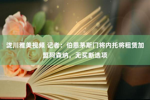 泷川雅美视频 记者：伯恩茅斯门将内托将租赁加盟阿森纳，无买断选项
