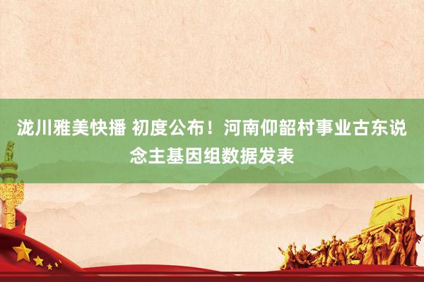 泷川雅美快播 初度公布！河南仰韶村事业古东说念主基因组数据发表
