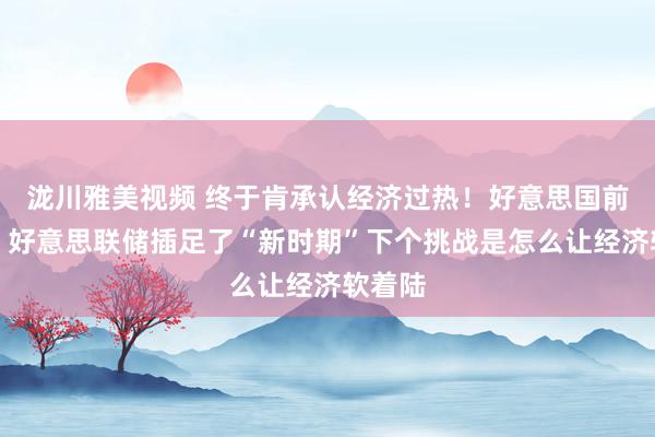 泷川雅美视频 终于肯承认经济过热！好意思国前财长：好意思联储插足了“新时期”下个挑战是怎么让经济软着陆