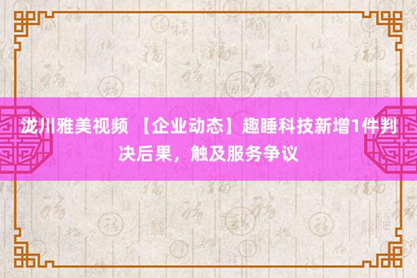 泷川雅美视频 【企业动态】趣睡科技新增1件判决后果，触及服务争议