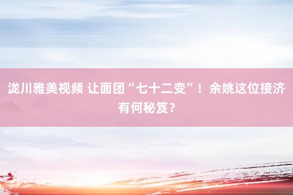 泷川雅美视频 让面团“七十二变”！余姚这位接济有何秘笈？