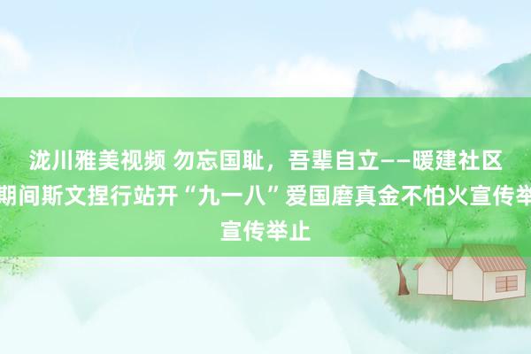 泷川雅美视频 勿忘国耻，吾辈自立——暖建社区新期间斯文捏行站开“九一八”爱国磨真金不怕火宣传举止