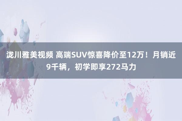 泷川雅美视频 高端SUV惊喜降价至12万！月销近9千辆，初学即享272马力