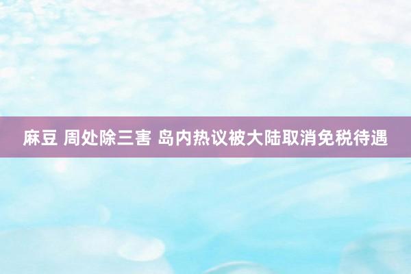 麻豆 周处除三害 岛内热议被大陆取消免税待遇