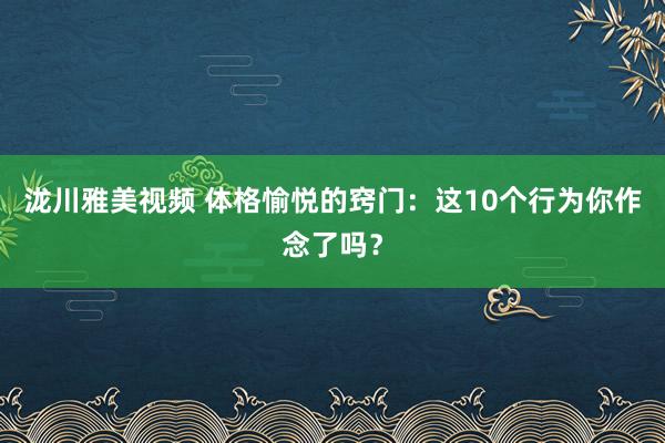 泷川雅美视频 体格愉悦的窍门：这10个行为你作念了吗？