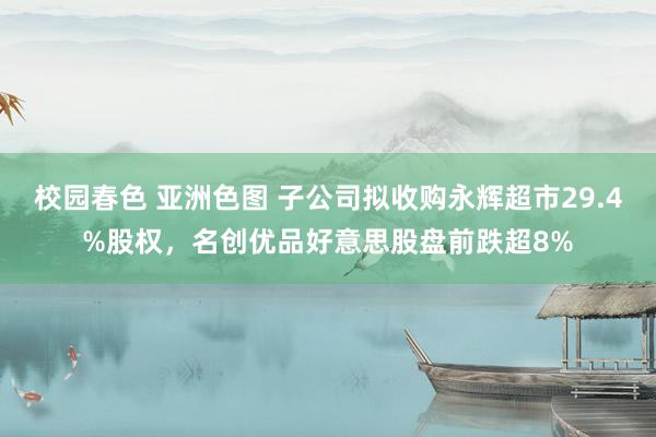 校园春色 亚洲色图 子公司拟收购永辉超市29.4%股权，名创优品好意思股盘前跌超8%