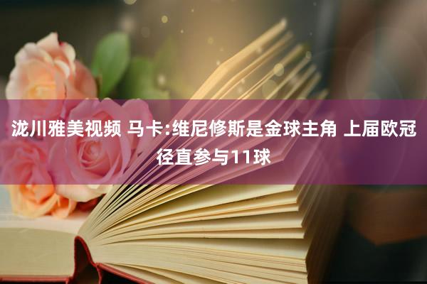 泷川雅美视频 马卡:维尼修斯是金球主角 上届欧冠径直参与11球