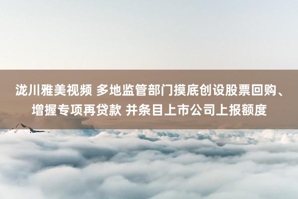 泷川雅美视频 多地监管部门摸底创设股票回购、增握专项再贷款 并条目上市公司上报额度