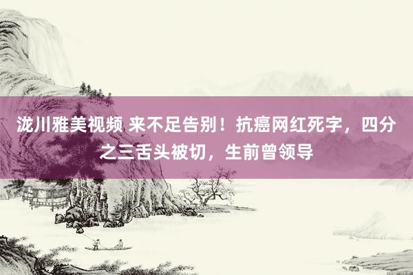 泷川雅美视频 来不足告别！抗癌网红死字，四分之三舌头被切，生前曾领导