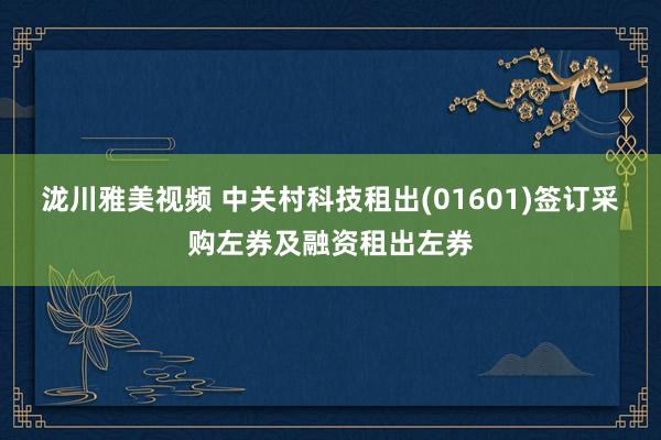 泷川雅美视频 中关村科技租出(01601)签订采购左券及融资租出左券
