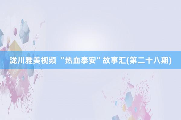泷川雅美视频 “热血泰安”故事汇(第二十八期)
