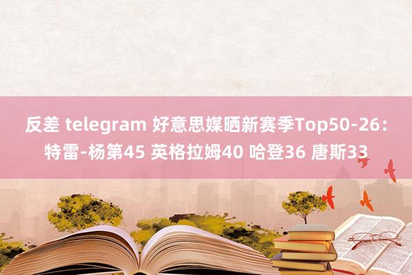 反差 telegram 好意思媒晒新赛季Top50-26:特雷-杨第45 英格拉姆40 哈登36 唐斯33