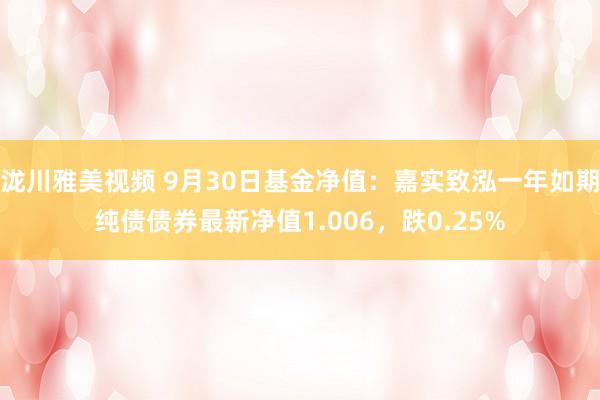 泷川雅美视频 9月30日基金净值：嘉实致泓一年如期纯债债券最新净值1.006，跌0.25%