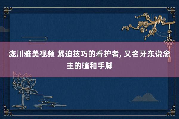 泷川雅美视频 紧迫技巧的看护者， 又名牙东说念主的暄和手脚
