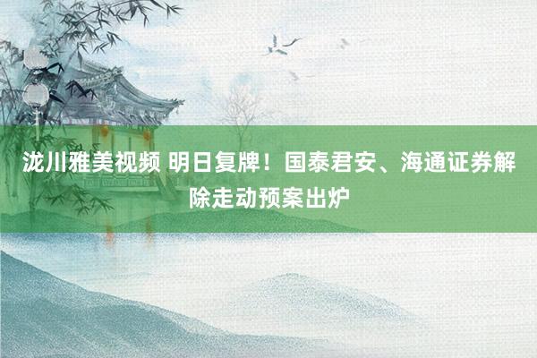泷川雅美视频 明日复牌！国泰君安、海通证券解除走动预案出炉