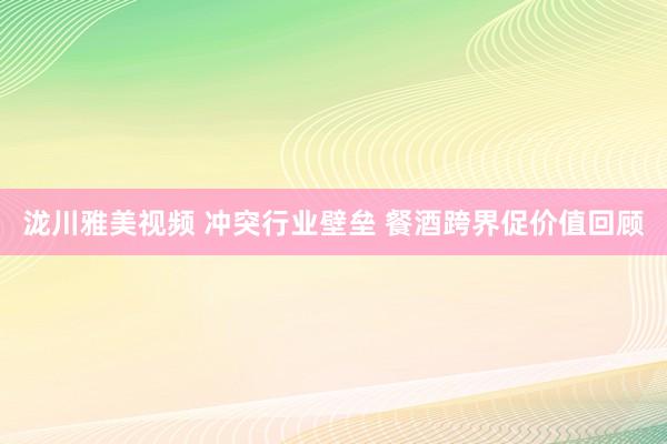 泷川雅美视频 冲突行业壁垒 餐酒跨界促价值回顾