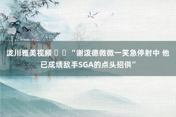 泷川雅美视频 ⚡️“谢泼德微微一笑急停射中 他已成绩敌手SGA的点头招供”