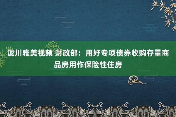 泷川雅美视频 财政部：用好专项债券收购存量商品房用作保险性住房