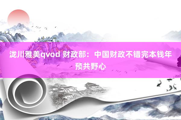 泷川雅美qvod 财政部：中国财政不错完本钱年预共野心