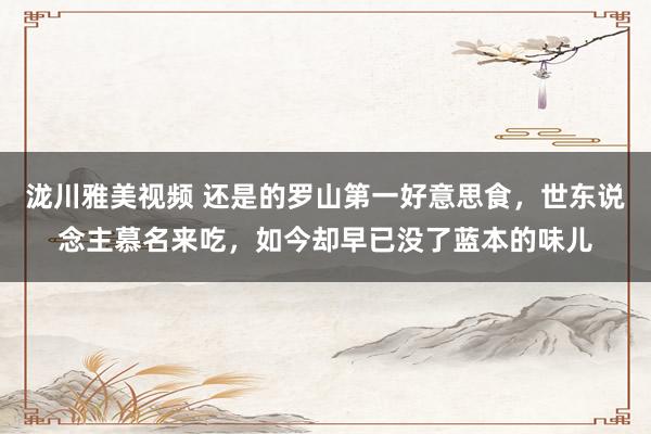泷川雅美视频 还是的罗山第一好意思食，世东说念主慕名来吃，如今却早已没了蓝本的味儿