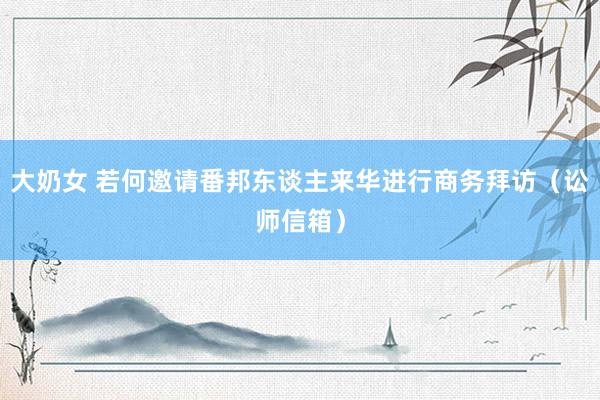 大奶女 若何邀请番邦东谈主来华进行商务拜访（讼师信箱）