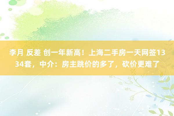 李月 反差 创一年新高！上海二手房一天网签1334套，中介：房主跳价的多了，砍价更难了
