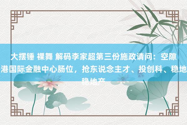 大摆锤 裸舞 解码李家超第三份施政请问：空隙香港国际金融中心肠位，抢东说念主才、投创科、稳地产