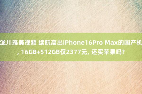 泷川雅美视频 续航高出iPhone16Pro Max的国产机， 16GB+512GB仅2377元， 还买苹果吗?