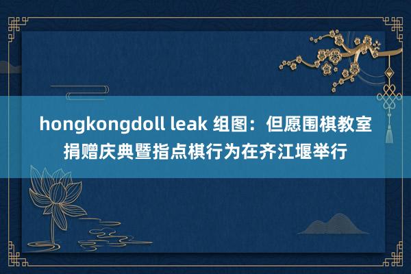 hongkongdoll leak 组图：但愿围棋教室捐赠庆典暨指点棋行为在齐江堰举行