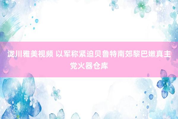 泷川雅美视频 以军称紧迫贝鲁特南郊黎巴嫩真主党火器仓库