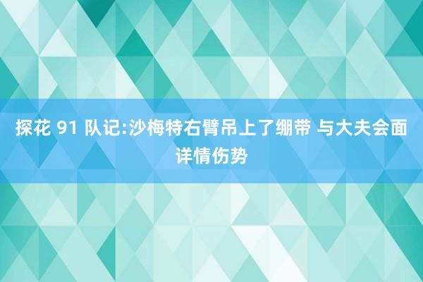探花 91 队记:沙梅特右臂吊上了绷带 与大夫会面详情伤势
