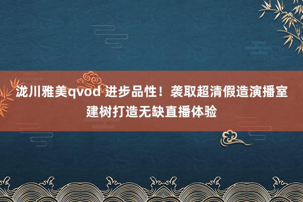 泷川雅美qvod 进步品性！袭取超清假造演播室建树打造无缺直播体验