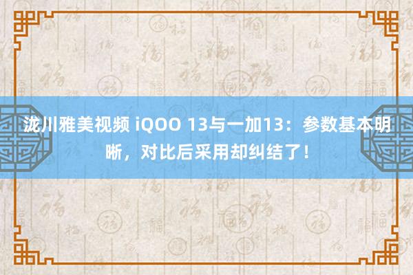 泷川雅美视频 iQOO 13与一加13：参数基本明晰，对比后采用却纠结了！