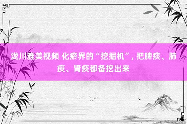 泷川雅美视频 化瘀界的“挖掘机”， 把脾痰、肺痰、肾痰都备挖出来