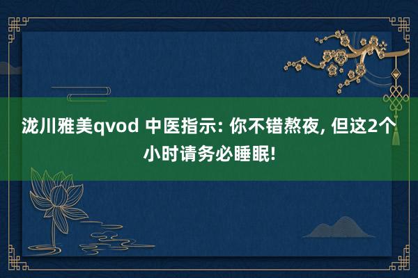 泷川雅美qvod 中医指示: 你不错熬夜， 但这2个小时请务必睡眠!