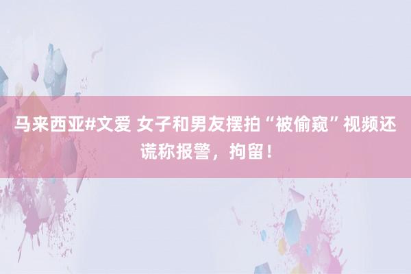 马来西亚#文爱 女子和男友摆拍“被偷窥”视频还谎称报警，拘留！