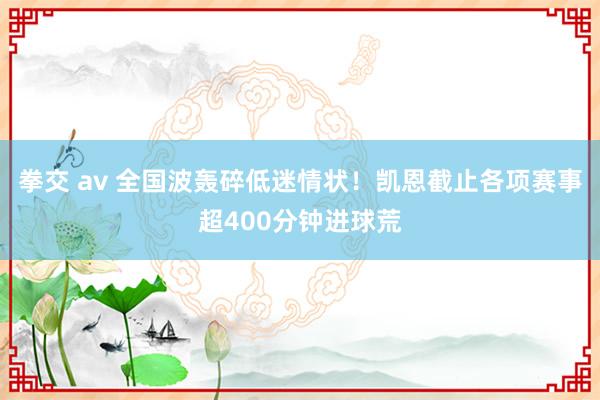 拳交 av 全国波轰碎低迷情状！凯恩截止各项赛事超400分钟进球荒