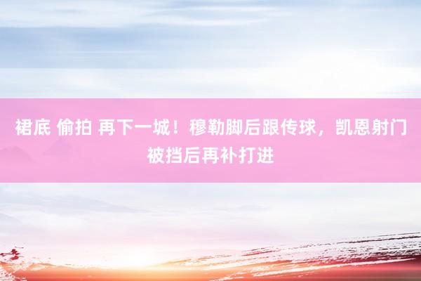裙底 偷拍 再下一城！穆勒脚后跟传球，凯恩射门被挡后再补打进