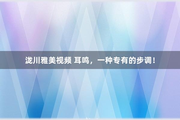 泷川雅美视频 耳鸣,一种专有的步调!