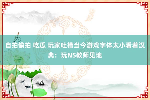 自拍偷拍 吃瓜 玩家吐槽当今游戏字体太小看着汉典：玩NS教师见地