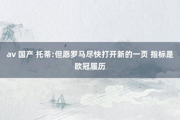 av 国产 托蒂:但愿罗马尽快打开新的一页 指标是欧冠履历