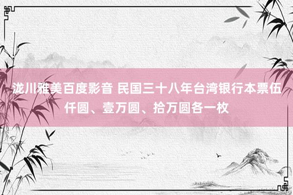 泷川雅美百度影音 民国三十八年台湾银行本票伍仟圆、壹万圆、拾万圆各一枚