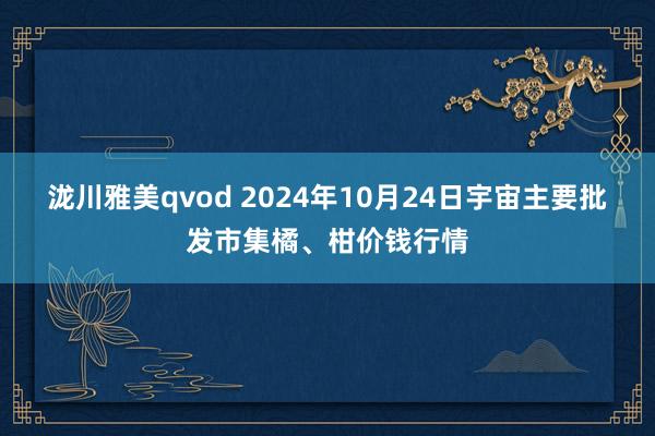 泷川雅美qvod 2024年10月24日宇宙主要批发市集橘、柑价钱行情