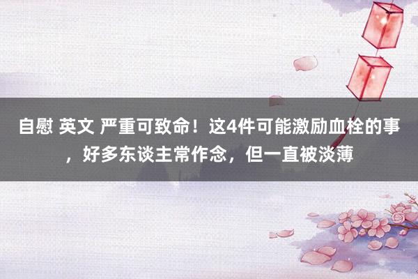自慰 英文 严重可致命！这4件可能激励血栓的事，好多东谈主常作念，但一直被淡薄