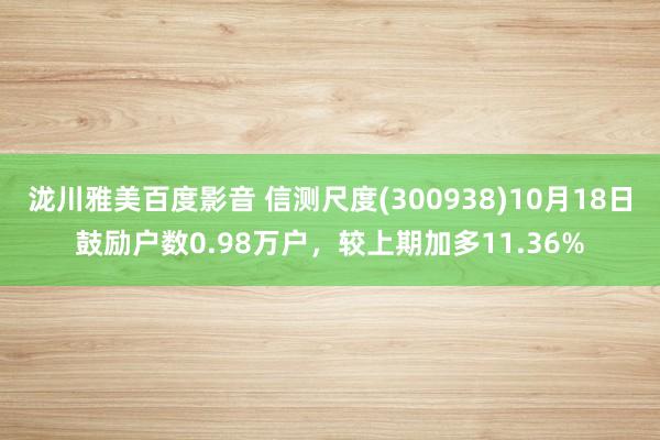 泷川雅美百度影音 信测尺度(300938)10月18日鼓励户数0.98万户，较上期加多11.36%