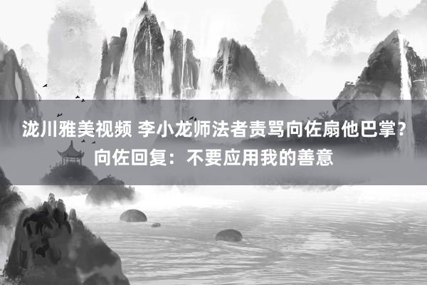 泷川雅美视频 李小龙师法者责骂向佐扇他巴掌？向佐回复：不要应用我的善意
