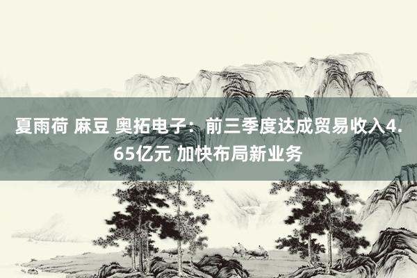 夏雨荷 麻豆 奥拓电子：前三季度达成贸易收入4.65亿元 加快布局新业务